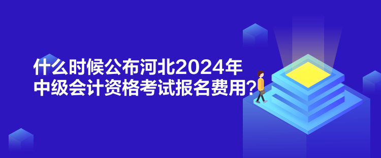 什么时候公布河北2024年中级会计资格考试报名费用？