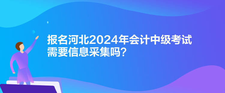 报名河北2024年会计中级考试需要信息采集吗？