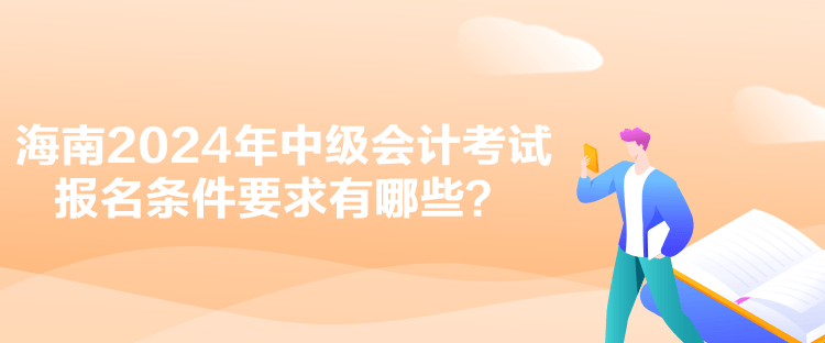 海南2024年中级会计考试报名条件要求有哪些？