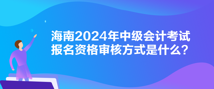 海南2024年中级会计考试报名资格审核方式是什么？