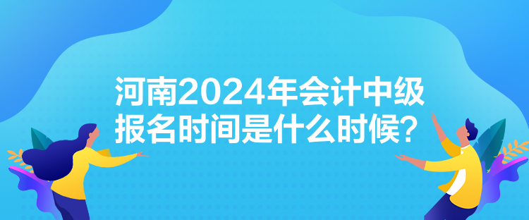 河南2024年会计中级报名时间是什么时候？