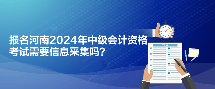 报名河南2024年中级会计资格考试需要信息采集吗？