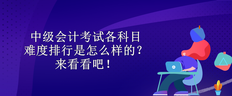 中级会计考试各科目难度排行是怎么样的？来看看吧！