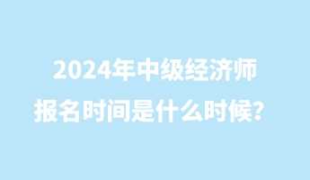 2024年中级经济师报名时间是什么时候？