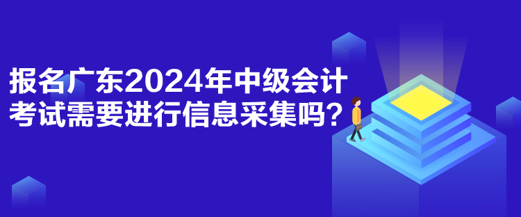 报名广东2024年中级会计考试需要进行信息采集吗？