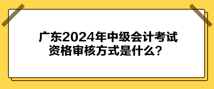 广东2024年中级会计考试资格审核方式是什么？