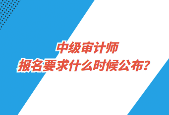 中级审计师报名要求什么时候公布？