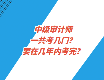 中级审计师一共考几门？要在几年内考完？