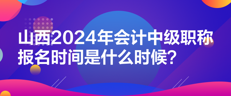 山西2024年会计中级职称报名时间是什么时候？