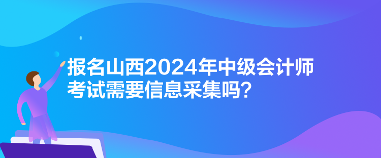 报名山西2024年中级会计师考试需要信息采集吗？