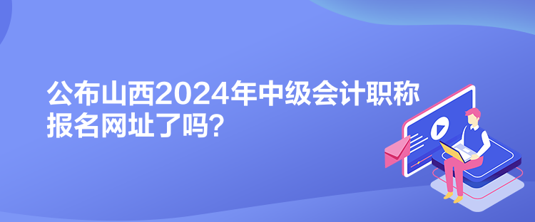 公布山西2024年中级会计职称报名网址了吗？