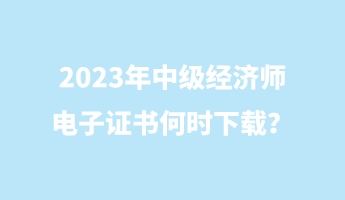 2023年中级经济师电子证书何时下载？