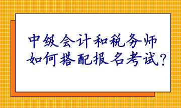 中级会计和税务师如何搭配报名考试呢？