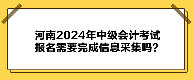  河南2024年中级会计考试报名需要完成信息采集吗？