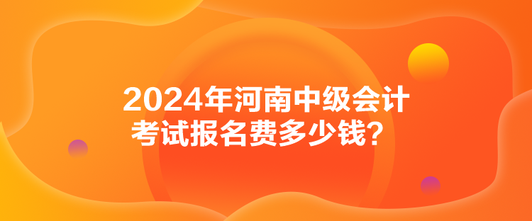 2024年河南中级会计考试报名费多少钱？