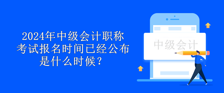 2024年中级会计职称考试报名时间已经公布 是什么时候？