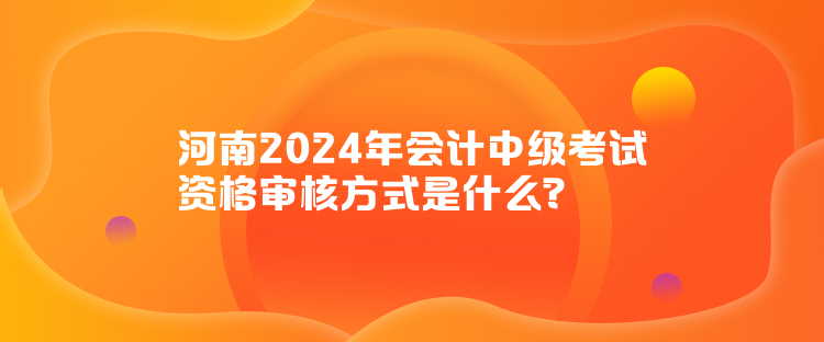 河南2024年会计中级考试资格审核方式是什么？