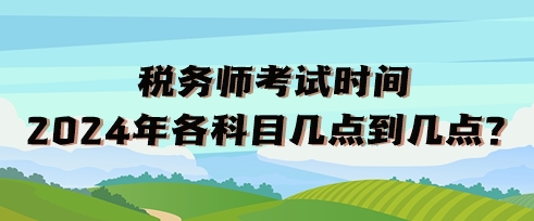 税务师考试时间2024年各科目几点到几点？