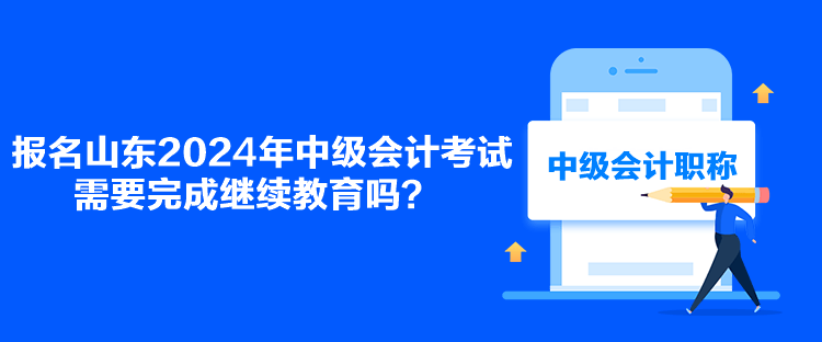 报名山东2024年中级会计考试需要完成继续教育吗？