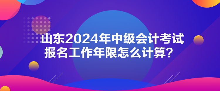 山东2024年中级会计考试报名工作年限怎么计算？