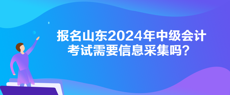 报名山东2024年中级会计考试需要信息采集吗？