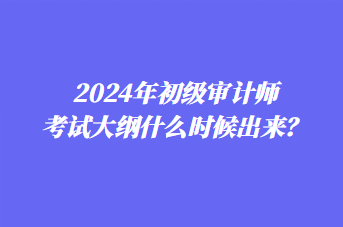 2024年初级审计师考试大纲什么时候出来？