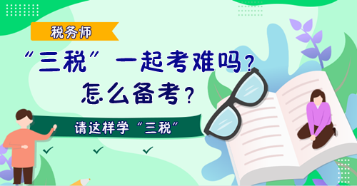 税务师“三税”一起考难吗？怎么备考？