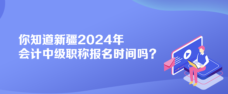 你知道新疆2024年会计中级职称报名时间吗？