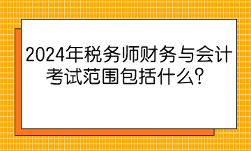 2024年税务师财务与会计考试范围包括什么？