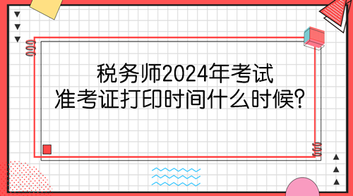 税务师2024年考试准考证打印时间什么时候？