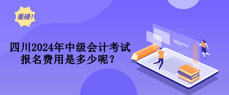 四川2024年中级会计考试报名费用是多少呢？