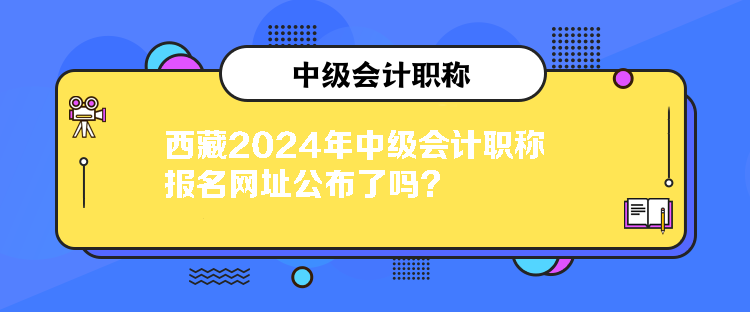 西藏2024年中级会计职称报名网址公布了吗？