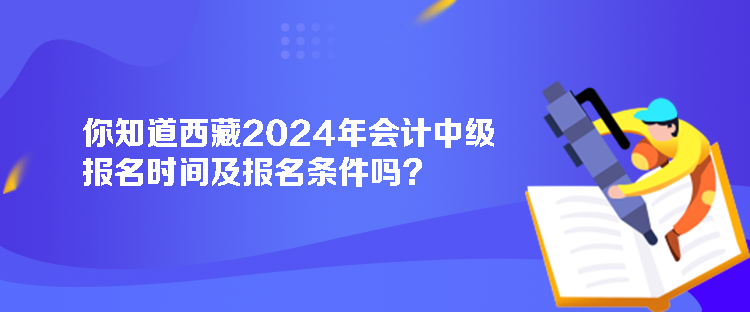 你知道西藏2024年会计中级报名时间及报名条件吗？