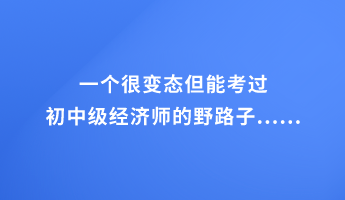 一个很变态但能考过初中级经济师的野路子......