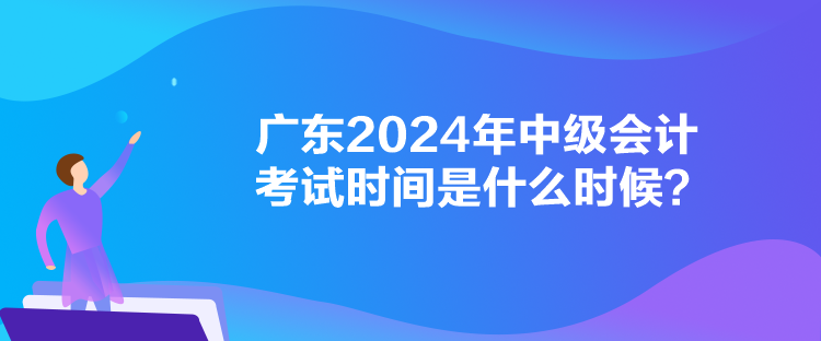 广东2024年中级会计考试时间是什么时候？