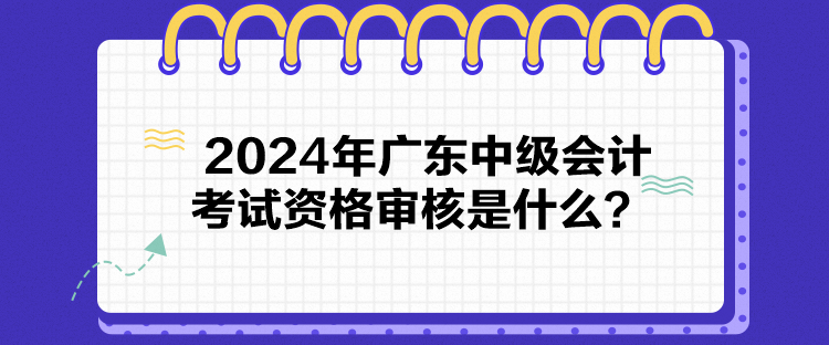 2024年广东中级会计考试资格审核是什么？