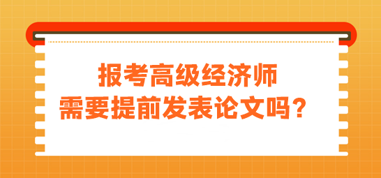 报考高级经济师需要提前发表论文吗？