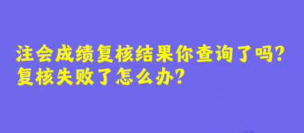 注会成绩复核结果你查询了吗？复核失败了怎么办？