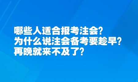 哪些人适合报考注会？为什么说注会备考要趁早？再晚就来不及了？