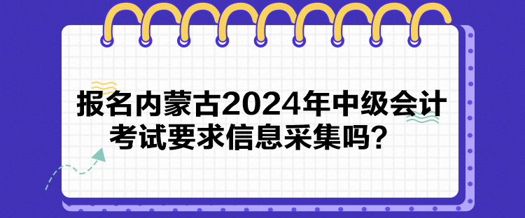 报名内蒙古2024年中级会计考试要求信息采集吗？