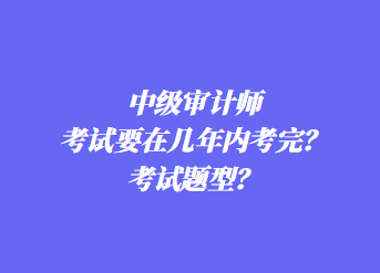 中级审计师考试要在几年内考完？考试题型？