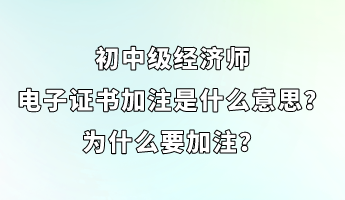 初中级经济师电子证书加注是什么意思？为什么要加注？