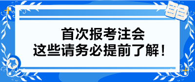 【小白考生】首次报考注会 这些请务必提前了解！