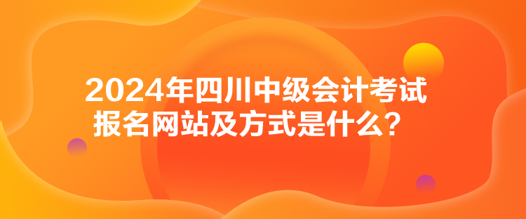 2024年四川中级会计考试报名网站及方式是什么？