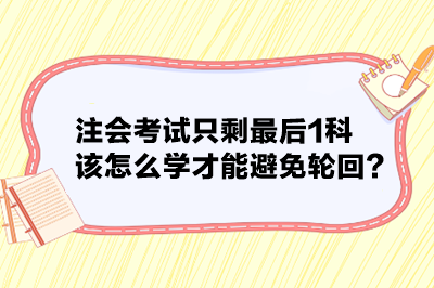 注会考试只剩最后1科 该怎么学才能避免轮回？