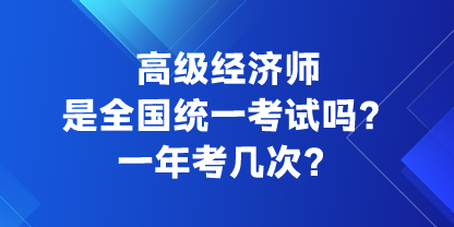 高级经济师是全国统一考试吗？一年考几次？