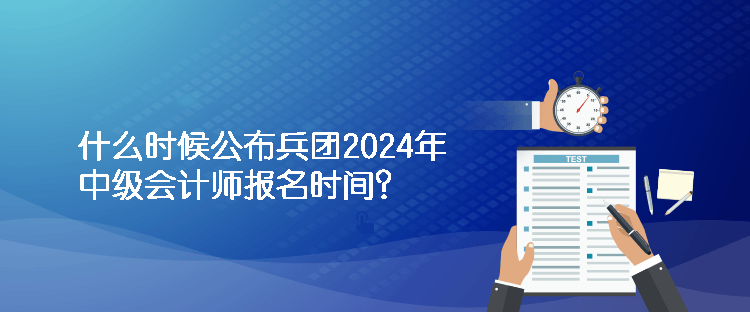 什么时候公布兵团2024年中级会计师报名时间？