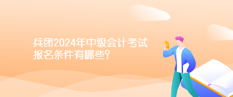 兵团2024年中级会计考试报名条件有哪些？