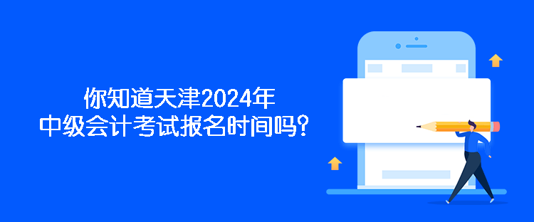 你知道天津2024年中级会计考试报名时间吗？