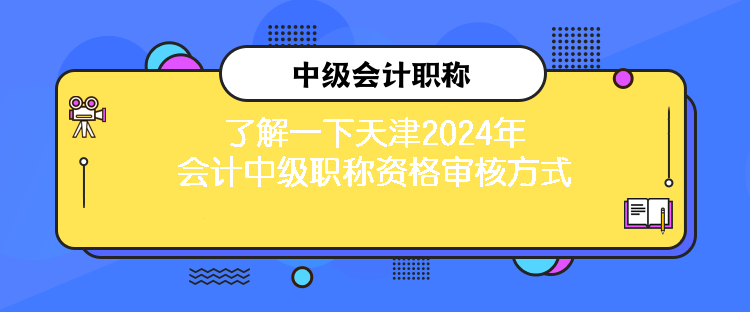 了解一下天津2024年会计中级职称资格审核方式